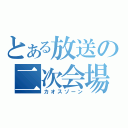 とある放送の二次会場（カオスゾーン）