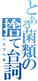 とある菌類の捨て台詞（ハヒフヘホ）