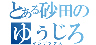 とある砂田のゆうじろう（インデックス）