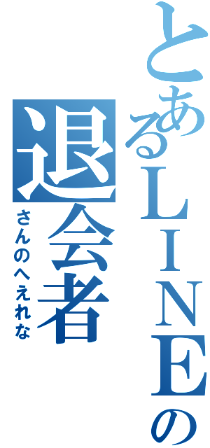 とあるＬＩＮＥの退会者（さんのへえれな）