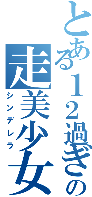 とある１２過ぎの走美少女（シンデレラ）