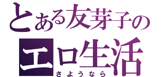 とある友芽子のエロ生活（さようなら）