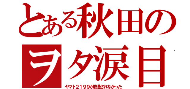 とある秋田のヲタ涙目（ヤマト２１９９が放送されなかった）