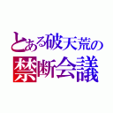 とある破天荒の禁断会議（）