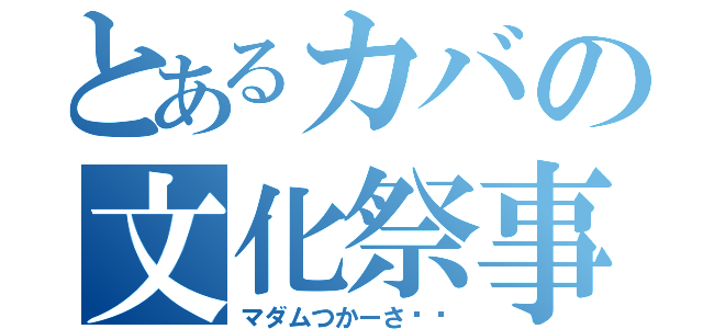 とあるカバの文化祭事件（マダムつかーさ〜♡）