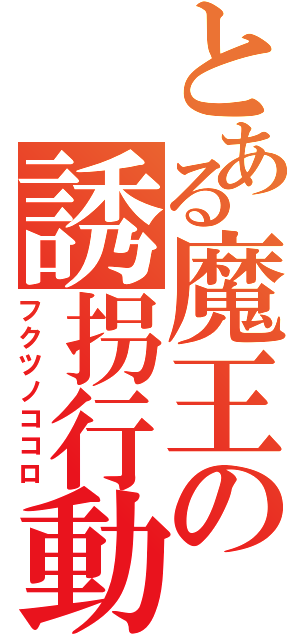 とある魔王の誘拐行動（フクツノココロ）