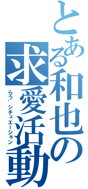 とある和也の求愛活動（らう゛シチュエーション）