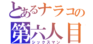 とあるナラコの第六人目（シックスマン）