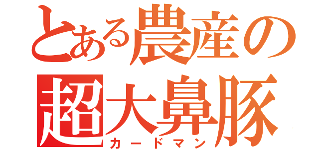 とある農産の超大鼻豚（カードマン）