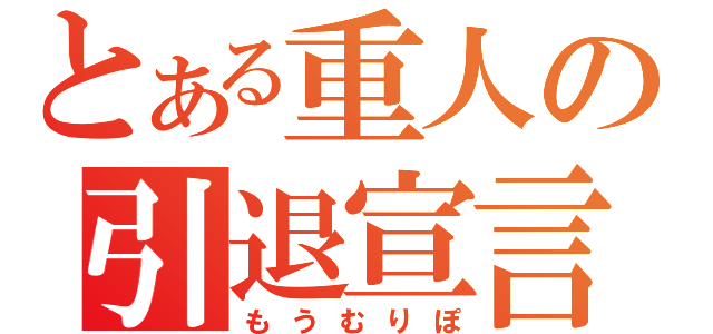 とある重人の引退宣言（もうむりぽ）