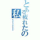 とある疲れたの私（ありがとうございました）