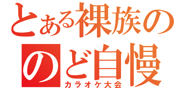 とある裸族ののど自慢（カラオケ大会）