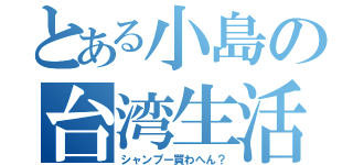 とある小島の台湾生活（シャンプー買わへん？）