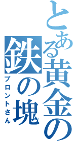 とある黄金の鉄の塊（ブロントさん）