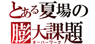 とある夏場の膨大課題（オーバーワーク）