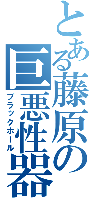 とある藤原の巨悪性器（ブラックホール）