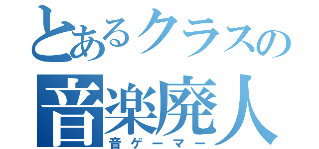 とあるクラスの音楽廃人（音ゲーマー）