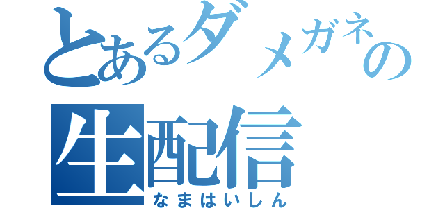 とあるダメガネの生配信（なまはいしん）