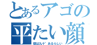 とあるアゴの平たい顔（顎は九十°あるらしい）