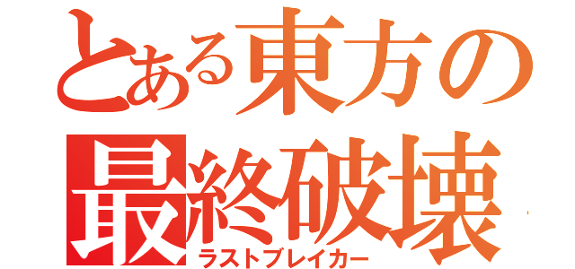 とある東方の最終破壊（ラストブレイカー）