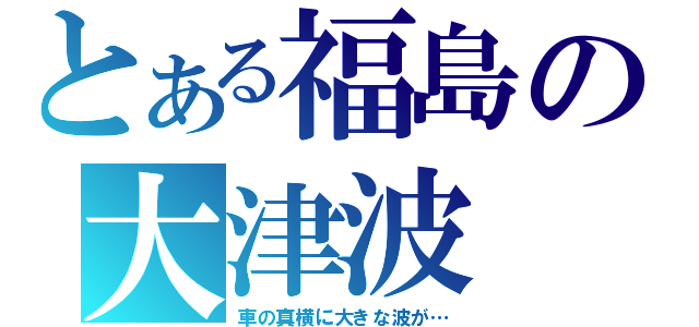 とある福島の大津波（車の真横に大きな波が…）