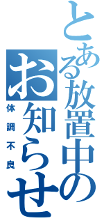 とある放置中のお知らせ（体調不良）