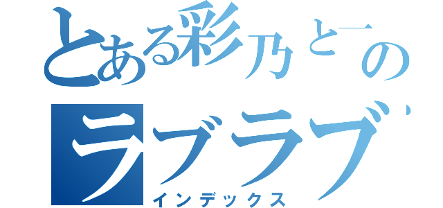 とある彩乃と一朝のラブラブ（インデックス）