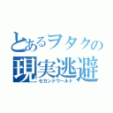 とあるヲタクの現実逃避（セカンドワールド）