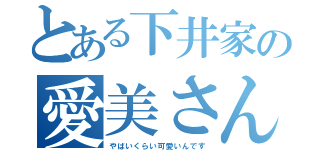 とある下井家の愛美さん（やばいくらい可愛いんです）