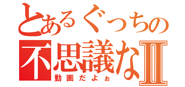 とあるぐっちの不思議なⅡ（動画だよぉ）