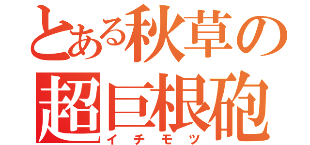 とある秋草の超巨根砲（イチモツ）