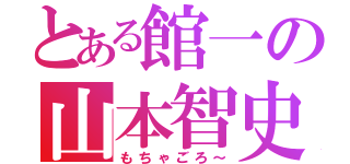 とある館一の山本智史（もちゃごろ～）