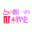 とある館一の山本智史（もちゃごろ～）