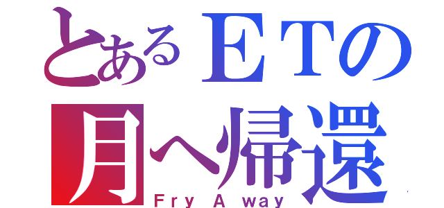 とあるＥＴの月へ帰還（Ｆｒｙ Ａ ｗａｙ）