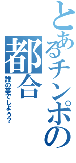 とあるチンポの都合（誰の事でしょう？）