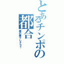 とあるチンポの都合（誰の事でしょう？）