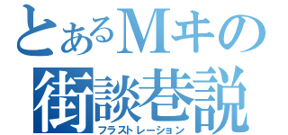 とあるＭヰの街談巷説（フラストレーション）