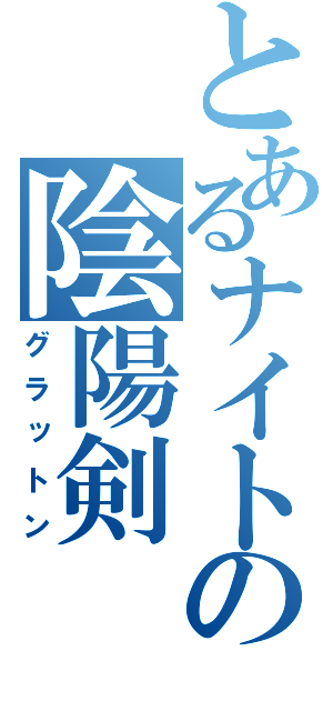 とあるナイトの陰陽剣（グラットン）