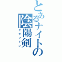 とあるナイトの陰陽剣（グラットン）