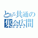 とある共通の集会広間（共通集会）