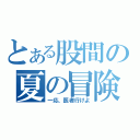 とある股間の夏の冒険（一応、医者行けよ）