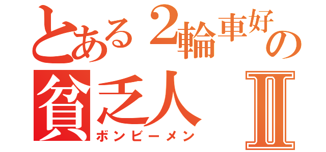 とある２輪車好きの貧乏人Ⅱ（ボンビーメン）