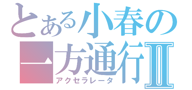 とある小春の一方通行Ⅱ（アクセラレータ）