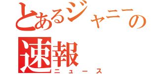 とあるジャニーズｊｒ．の速報（ニュース）