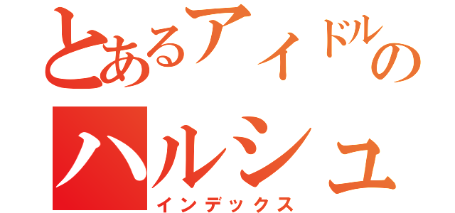 とあるアイドルのハルシュタイン閣下（インデックス）