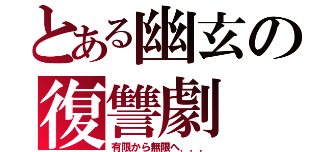 とある幽玄の復讐劇（有限から無限へ．．．）