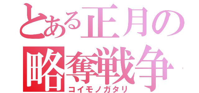 とある正月の略奪戦争（コイモノガタリ）