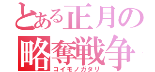 とある正月の略奪戦争（コイモノガタリ）