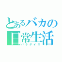 とあるバカの日常生活（パラダイス）