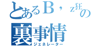 とあるＢ'ｚ狂の裏事情（ジェネレーター）